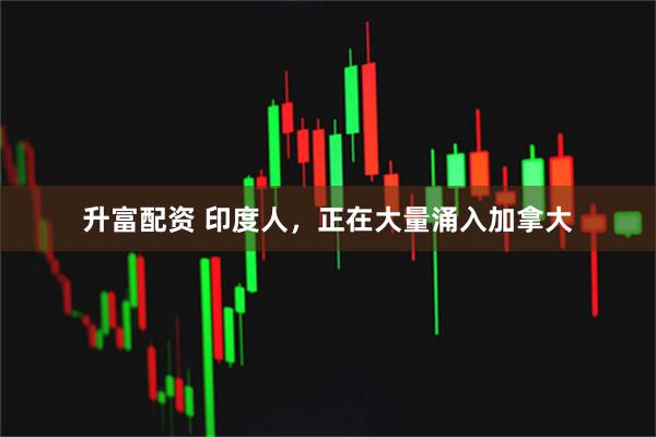 升富配資 印度人，正在大量涌入加拿大